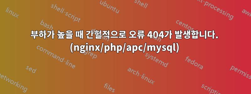 부하가 높을 때 간헐적으로 오류 404가 발생합니다. (nginx/php/apc/mysql)