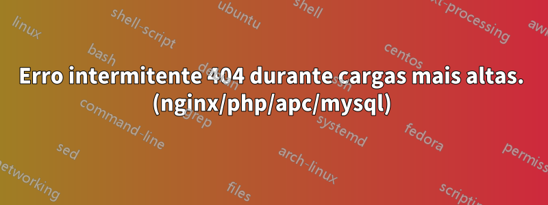 Erro intermitente 404 durante cargas mais altas. (nginx/php/apc/mysql)