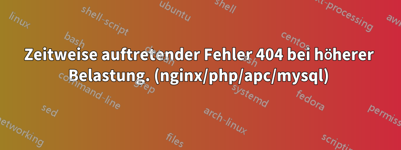 Zeitweise auftretender Fehler 404 bei höherer Belastung. (nginx/php/apc/mysql)