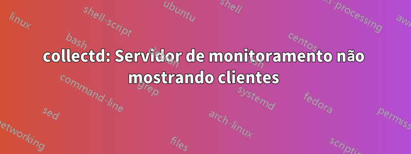 collectd: Servidor de monitoramento não mostrando clientes