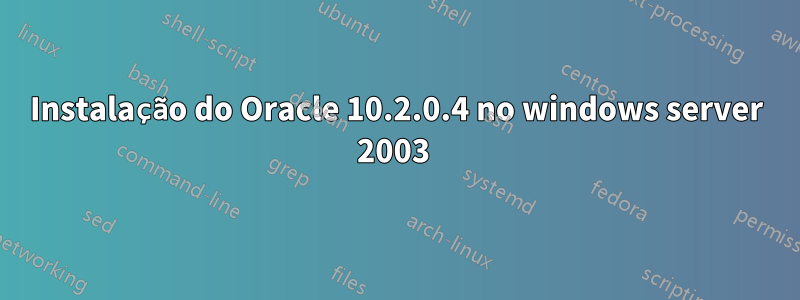 Instalação do Oracle 10.2.0.4 no windows server 2003 