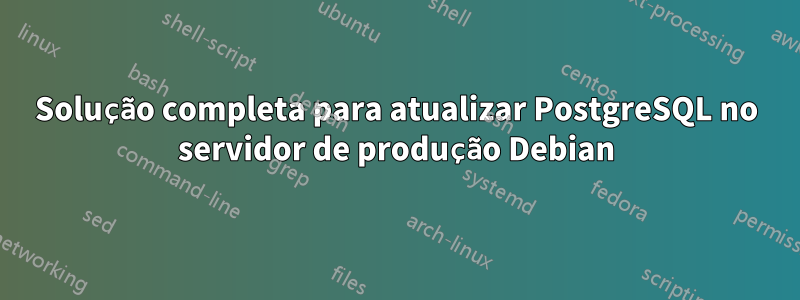 Solução completa para atualizar PostgreSQL no servidor de produção Debian