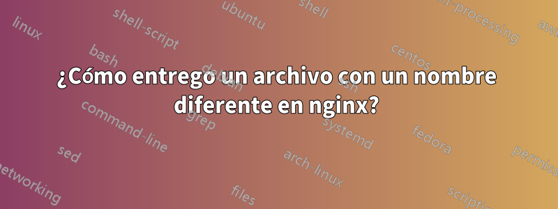 ¿Cómo entrego un archivo con un nombre diferente en nginx?