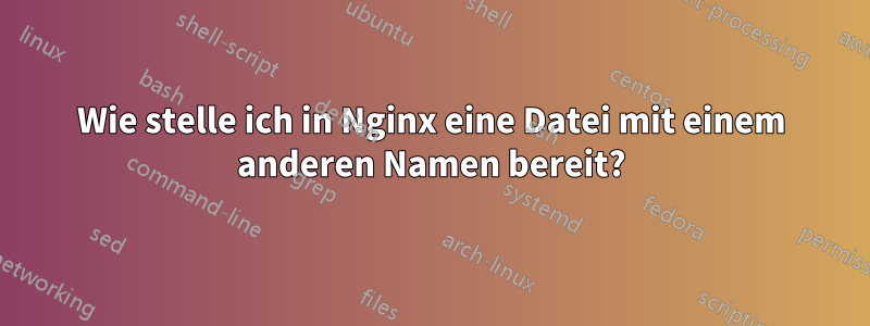 Wie stelle ich in Nginx eine Datei mit einem anderen Namen bereit?