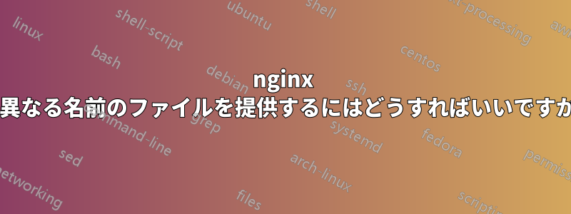 nginx で異なる名前のファイルを提供するにはどうすればいいですか?