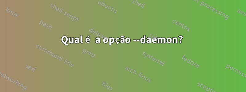 Qual é a opção --daemon?