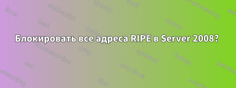 Блокировать все адреса RIPE в Server 2008?