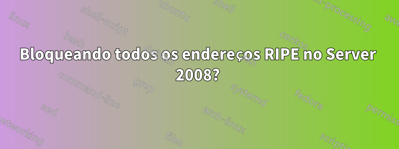 Bloqueando todos os endereços RIPE no Server 2008?