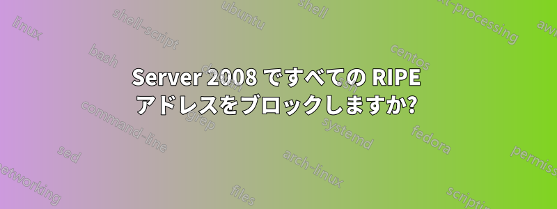 Server 2008 ですべての RIPE アドレスをブロックしますか?