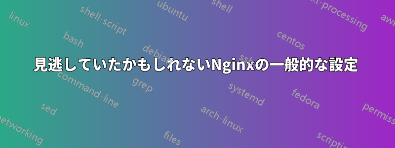 見逃していたかもしれないNginxの一般的な設定