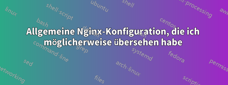 Allgemeine Nginx-Konfiguration, die ich möglicherweise übersehen habe