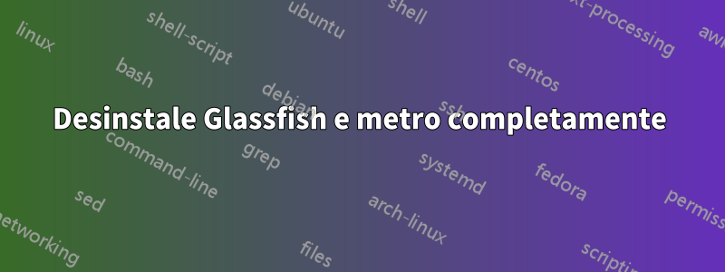 Desinstale Glassfish e metro completamente