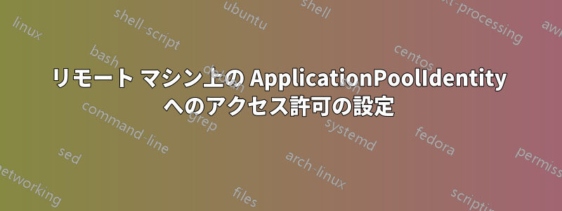 リモート マシン上の ApplicationPoolIdentity へのアクセス許可の設定