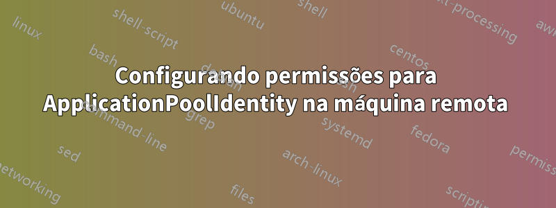 Configurando permissões para ApplicationPoolIdentity na máquina remota