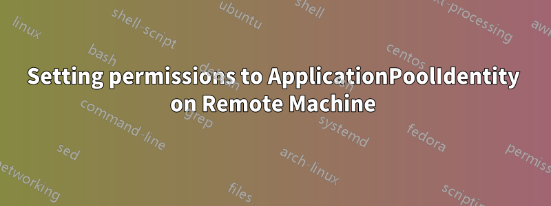 Setting permissions to ApplicationPoolIdentity on Remote Machine