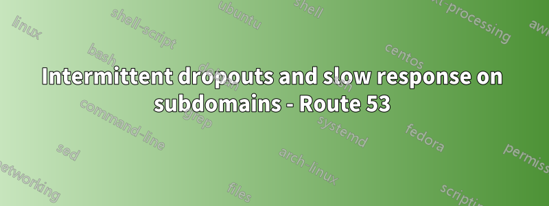 Intermittent dropouts and slow response on subdomains - Route 53