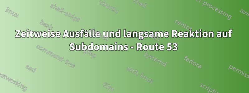 Zeitweise Ausfälle und langsame Reaktion auf Subdomains - Route 53