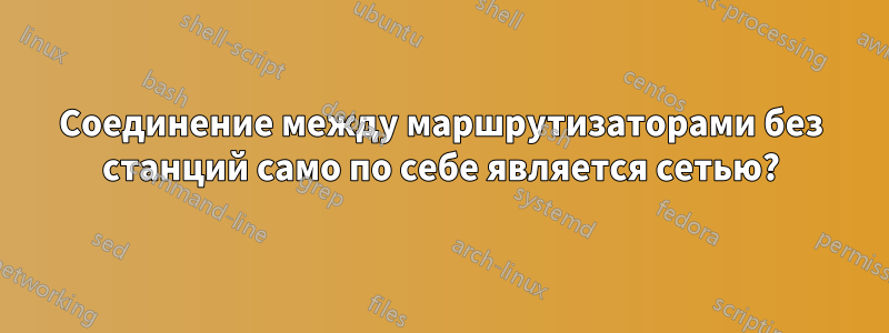 Соединение между маршрутизаторами без станций само по себе является сетью?