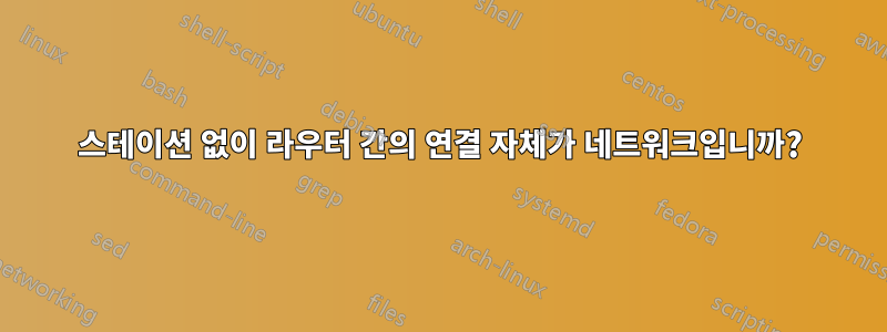 스테이션 없이 라우터 간의 연결 자체가 네트워크입니까?