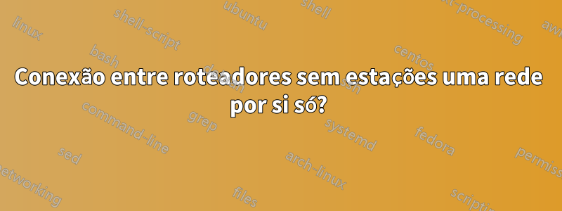 Conexão entre roteadores sem estações uma rede por si só?