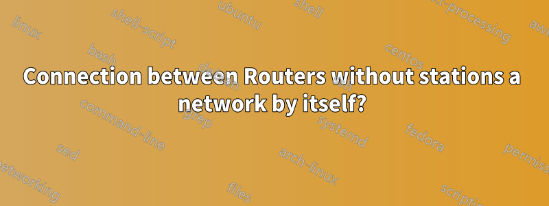 Connection between Routers without stations a network by itself?