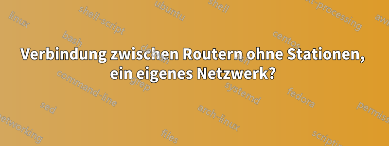 Verbindung zwischen Routern ohne Stationen, ein eigenes Netzwerk?