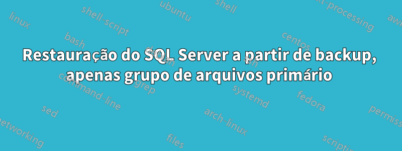 Restauração do SQL Server a partir de backup, apenas grupo de arquivos primário