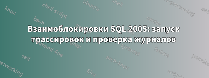 Взаимоблокировки SQL 2005: запуск трассировок и проверка журналов