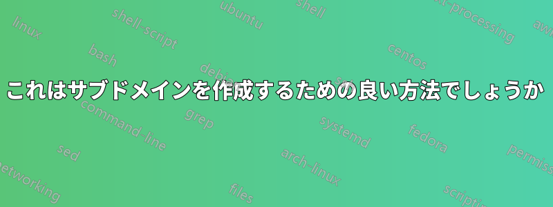 これはサブドメインを作成するための良い方法でしょうか