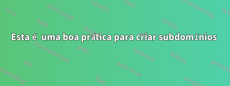 Esta é uma boa prática para criar subdomínios