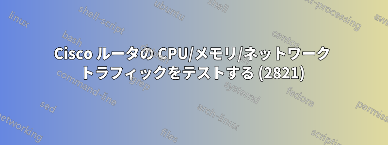 Cisco ルータの CPU/メモリ/ネットワーク トラフィックをテストする (2821)