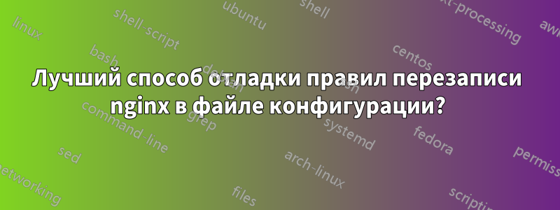 Лучший способ отладки правил перезаписи nginx в файле конфигурации?