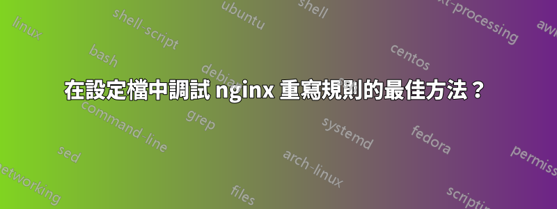 在設定檔中調試 nginx 重寫規則的最佳方法？