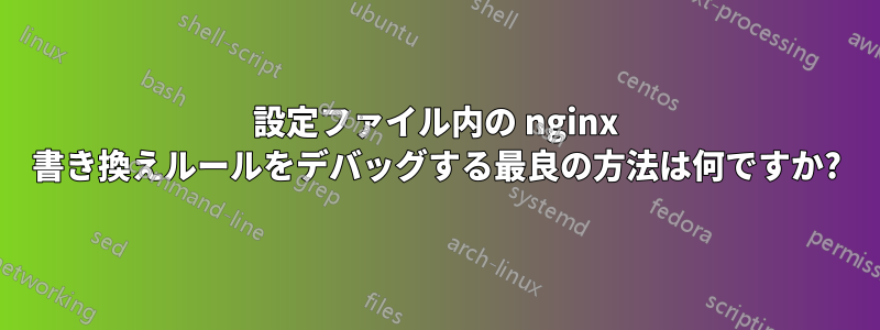 設定ファイル内の nginx 書き換えルールをデバッグする最良の方法は何ですか?