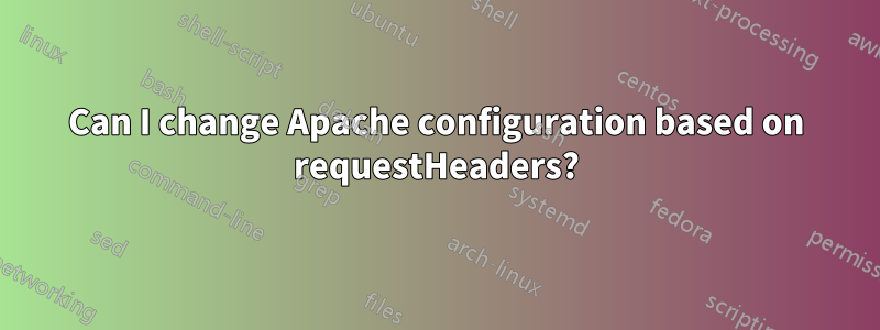 Can I change Apache configuration based on requestHeaders?