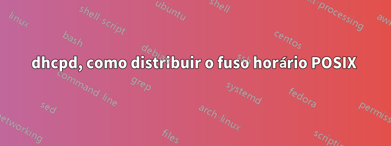 dhcpd, como distribuir o fuso horário POSIX