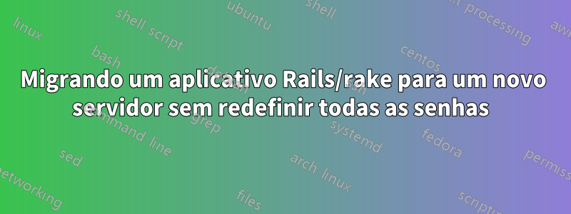 Migrando um aplicativo Rails/rake para um novo servidor sem redefinir todas as senhas 