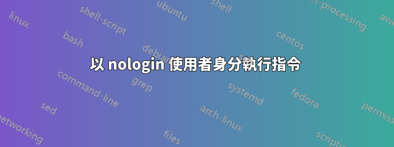 以 nologin 使用者身分執行指令