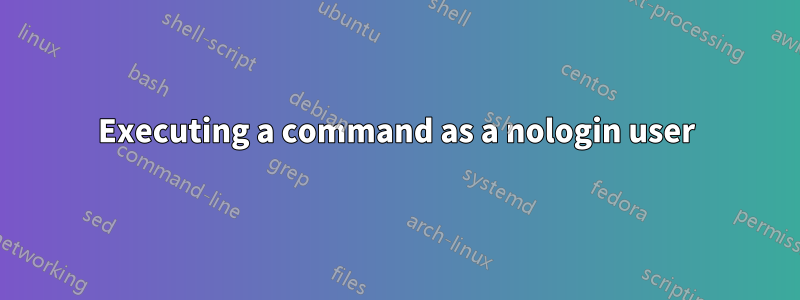 Executing a command as a nologin user