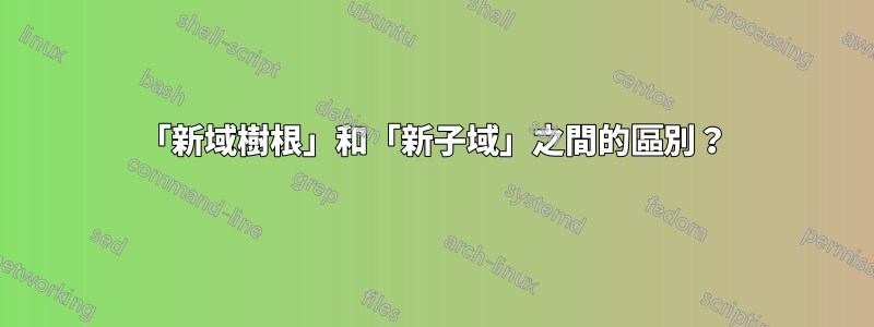 「新域樹根」和「新子域」之間的區別？