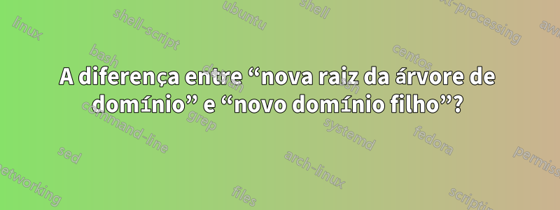 A diferença entre “nova raiz da árvore de domínio” e “novo domínio filho”?