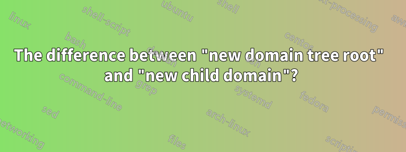 The difference between "new domain tree root" and "new child domain"?