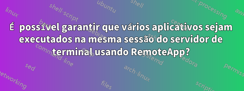 É possível garantir que vários aplicativos sejam executados na mesma sessão do servidor de terminal usando RemoteApp?