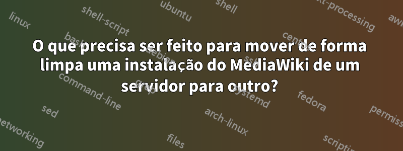 O que precisa ser feito para mover de forma limpa uma instalação do MediaWiki de um servidor para outro?