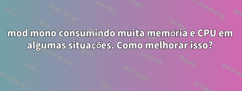 mod mono consumindo muita memória e CPU em algumas situações. Como melhorar isso?