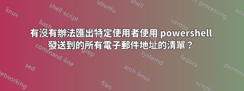 有沒有辦法匯出特定使用者使用 powershell 發送到的所有電子郵件地址的清單？