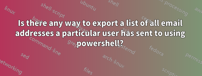 Is there any way to export a list of all email addresses a particular user has sent to using powershell?