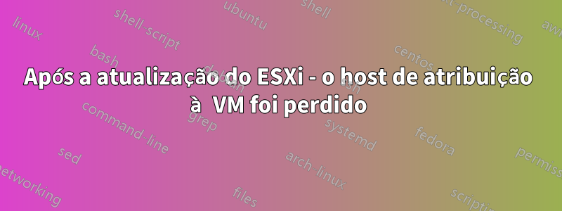 Após a atualização do ESXi - o host de atribuição à VM foi perdido