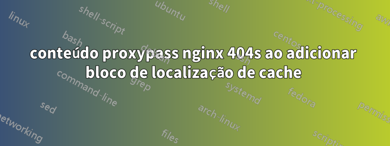 conteúdo proxypass nginx 404s ao adicionar bloco de localização de cache