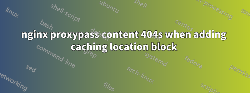 nginx proxypass content 404s when adding caching location block